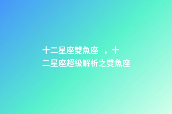 十二星座雙魚座，十二星座超級解析之雙魚座